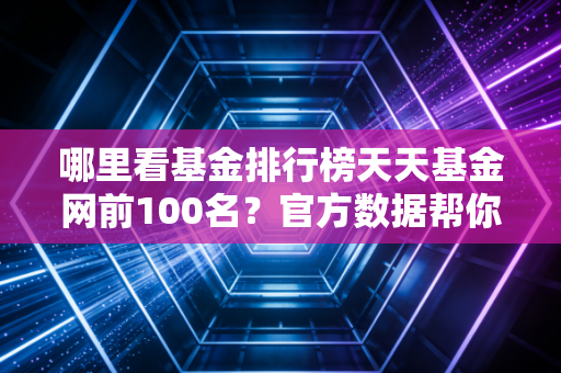 哪里看基金排行榜天天基金网前100名？官方数据帮你快速找。