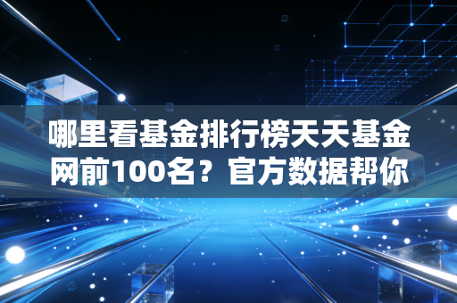 哪里看基金排行榜天天基金网前100名？官方数据帮你快速找。