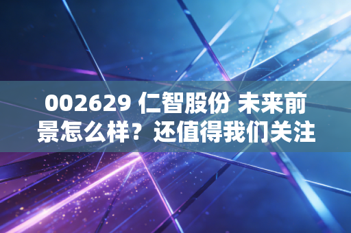 002629 仁智股份 未来前景怎么样?还值得我们关注吗?
