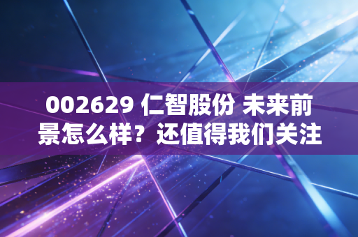 002629 仁智股份 未来前景怎么样?还值得我们关注吗?