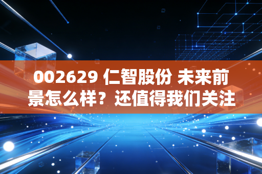002629 仁智股份 未来前景怎么样?还值得我们关注吗?