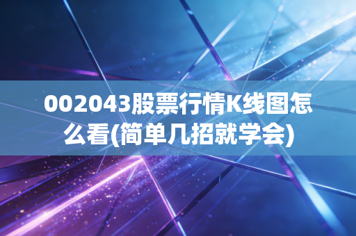 002043股票行情K线图怎么看(简单几招就学会)