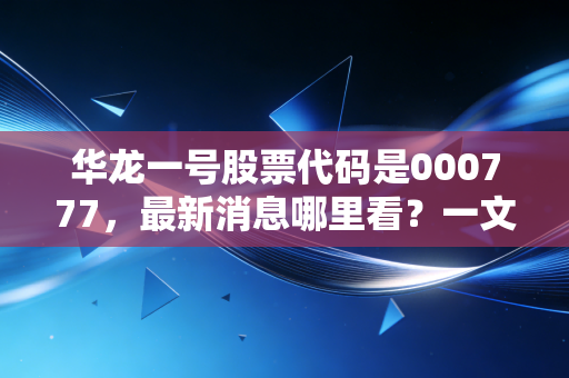 华龙一号股票代码是000777，最新消息哪里看？一文汇总告诉你！