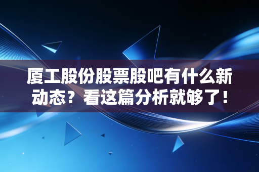 厦工股份股票股吧有什么新动态?看这篇分析就够了!