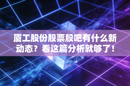 厦工股份股票股吧有什么新动态？看这篇分析就够了！
