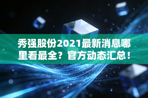 秀强股份2021最新消息哪里看最全？官方动态汇总！