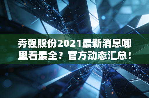 秀强股份2021最新消息哪里看最全？官方动态汇总！