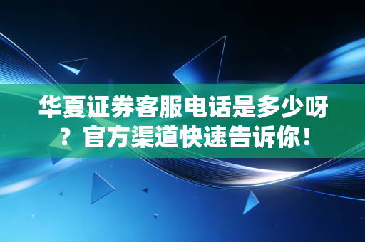 华夏证券客服电话是多少呀？官方渠道快速告诉你！