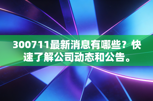 300711最新消息有哪些?快速了解公司动态和公告。