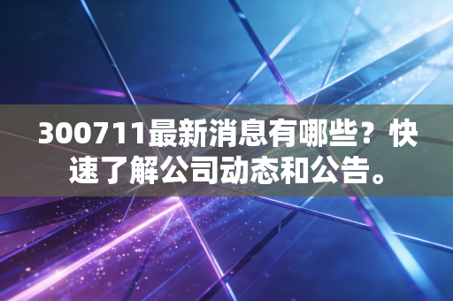 300711最新消息有哪些?快速了解公司动态和公告。