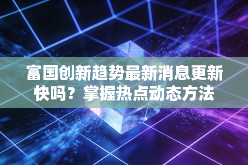富国创新趋势最新消息更新快吗？掌握热点动态方法