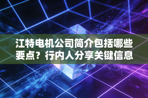 江特电机公司简介包括哪些要点？行内人分享关键信息！