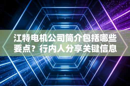 江特电机公司简介包括哪些要点？行内人分享关键信息！
