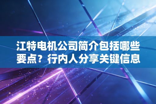 江特电机公司简介包括哪些要点？行内人分享关键信息！