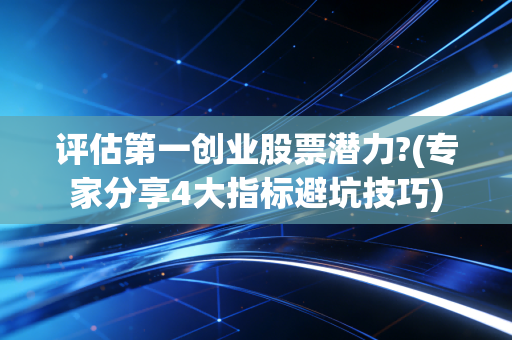 评估第一创业股票潜力?(专家分享4大指标避坑技巧)