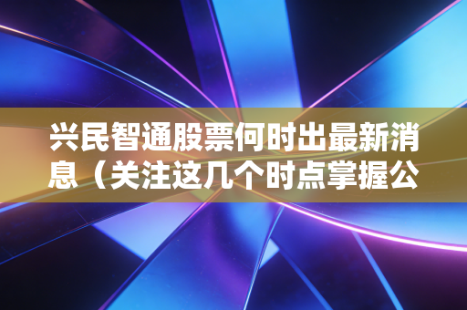 兴民智通股票何时出最新消息（关注这几个时点掌握公司动态）