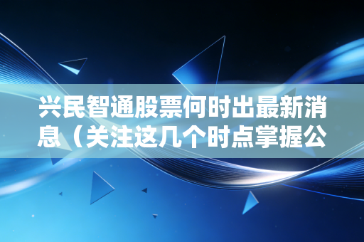 兴民智通股票何时出最新消息（关注这几个时点掌握公司动态）