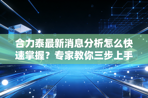 合力泰最新消息分析怎么快速掌握？专家教你三步上手！