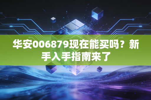 华安006879现在能买吗?新手入手指南来了