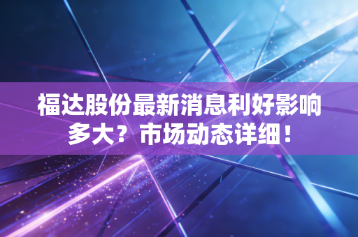 福达股份最新消息利好影响多大？市场动态详细！
