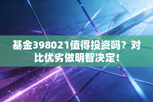 基金398021值得投资吗？对比优劣做明智决定！