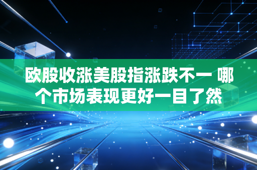 欧股收涨美股指涨跌不一 哪个市场表现更好一目了然