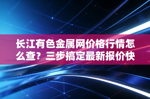长江有色金属网价格行情怎么查？三步搞定最新报价快又准