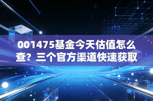 001475基金今天估值怎么查？三个官方渠道快速获取