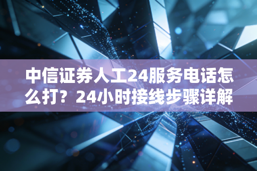 中信证券人工24服务电话怎么打?24小时接线步骤详解