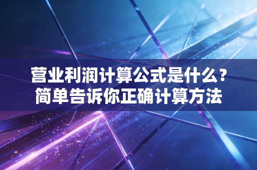 营业利润计算公式是什么？简单告诉你正确计算方法