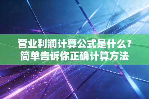 营业利润计算公式是什么？简单告诉你正确计算方法