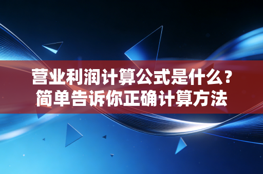 营业利润计算公式是什么？简单告诉你正确计算方法