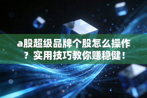a股超级品牌个股怎么操作？实用技巧教你赚稳健！