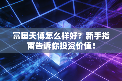 富国天博怎么样好？新手指南告诉你投资价值！