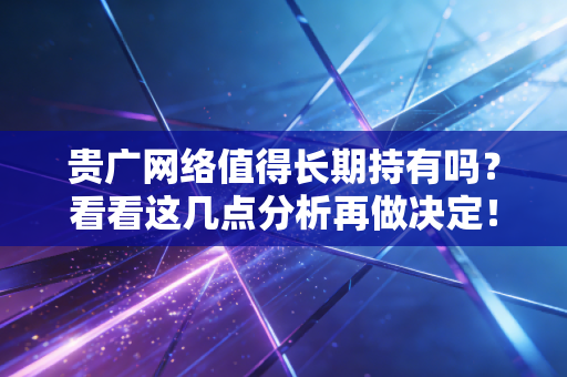 贵广网络值得长期持有吗？看看这几点分析再做决定！