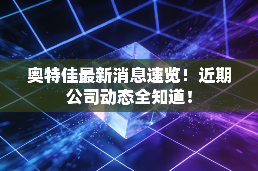 奥特佳最新消息速览!近期公司动态全知道!