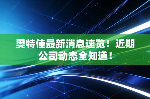 奥特佳最新消息速览!近期公司动态全知道!