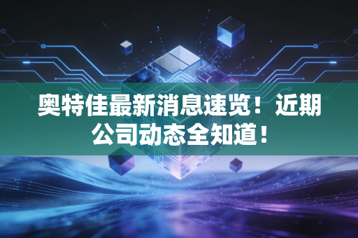 奥特佳最新消息速览！近期公司动态全知道！