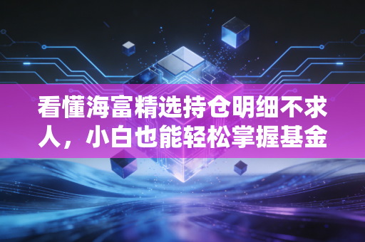看懂海富精选持仓明细不求人，小白也能轻松掌握基金动态