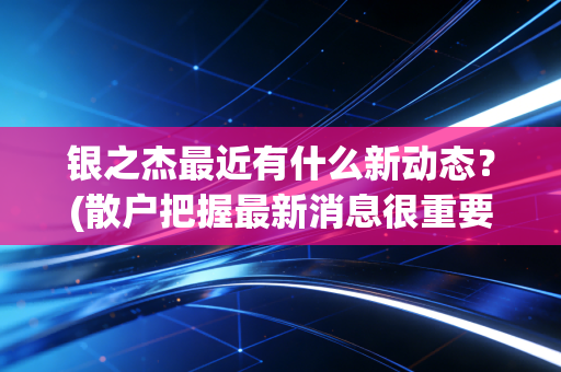 银之杰最近有什么新动态?(散户把握最新消息很重要)