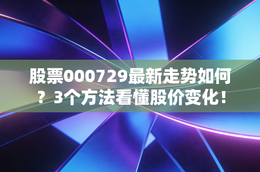 股票000729最新走势如何？3个方法看懂股价变化！