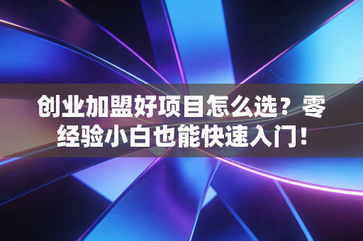 创业加盟好项目怎么选？零经验小白也能快速入门！