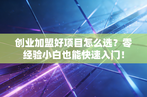 创业加盟好项目怎么选？零经验小白也能快速入门！