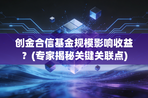 创金合信基金规模影响收益?(专家揭秘关键关联点)