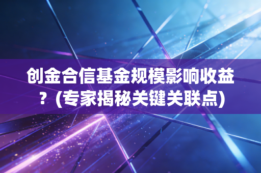 创金合信基金规模影响收益？(专家揭秘关键关联点)