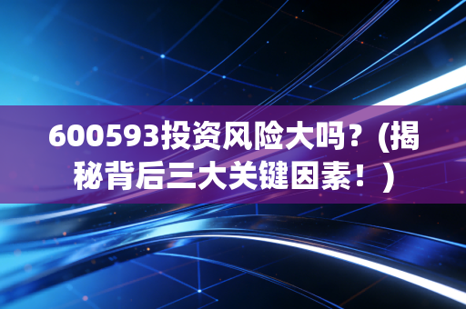 600593投资风险大吗？(揭秘背后三大关键因素！)