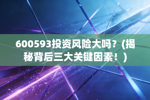 600593投资风险大吗？(揭秘背后三大关键因素！)