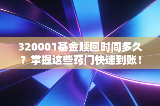 320001基金赎回时间多久？掌握这些窍门快速到账！