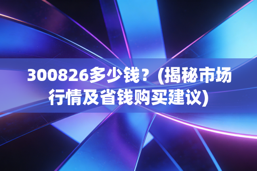 300826多少钱？(揭秘市场行情及省钱购买建议)