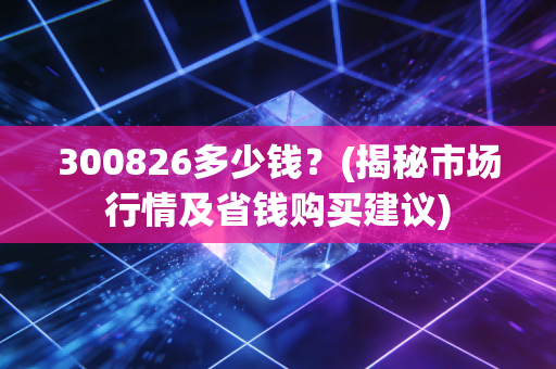 300826多少钱？(揭秘市场行情及省钱购买建议)